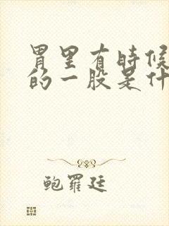 胃里有时候热热的一股是什么原因