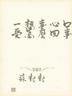 一想事心口就难受怎么回事