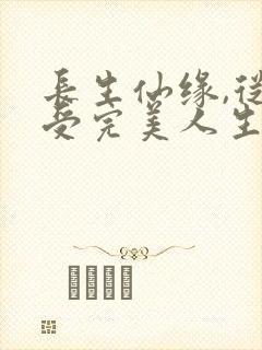 长生仙缘,从享受完美人生开始