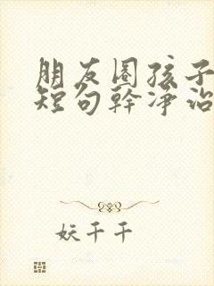 朋友圈孩子文案短句干净治愈阳光