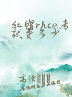 红帽rhce考试费多少