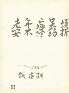 老年痴呆烦躁不安不停的折腾原因