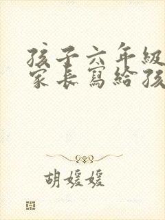 孩子六年级毕业家长写给孩子的一封信