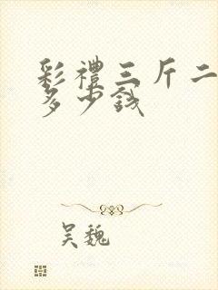 彩礼三斤二两是多少钱