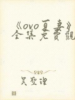 《ovo夏妻》全集免费观看最新章节更