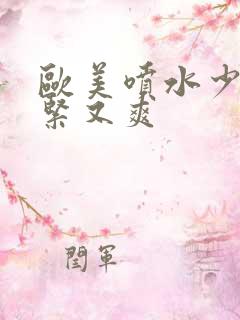 欧美喷水少妇又紧又爽