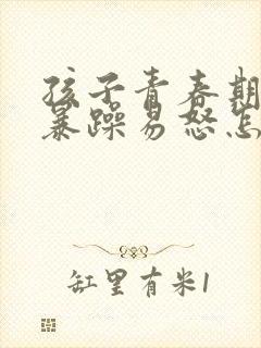 孩子青春期性格暴躁易怒怎么办