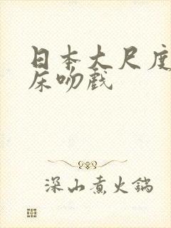 日本大尺度激情床吻戏