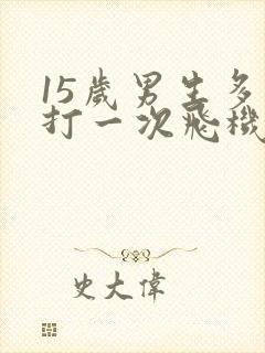 15岁男生多久打一次飞机才不会伤身体