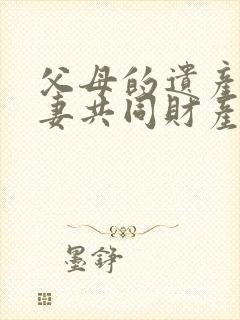 父母的遗产是夫妻共同财产吗