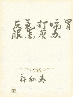 反气打嗝胃不舒服怎么办