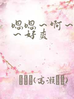 嗯嗯～啊～好大～好爽