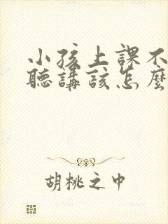 小孩上课不认真听讲该怎么办