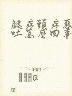 腿疼头疼恶心想吐怎么回事