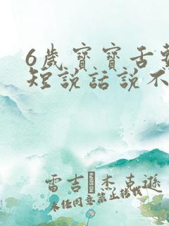 6岁宝宝舌系带短说话说不清楚