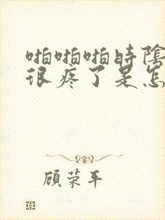 啪啪啪时阴道口很疼了是怎么回事