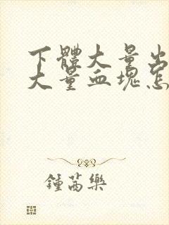 下体大量出血有大量血块怎么回事