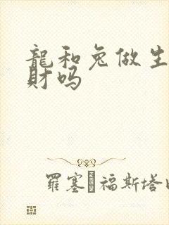 龙和兔做生意合财吗