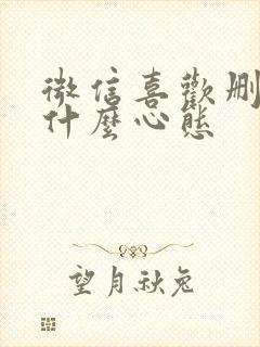 微信喜欢删人是什么心态