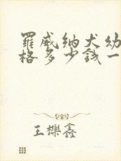 罗威纳犬幼犬价格多少钱一只