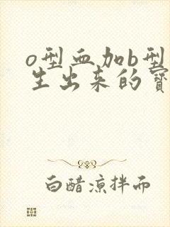 o型血加b型血生出来的宝宝是什么血型