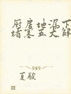 厨房地漏下水道堵塞五大解决妙招