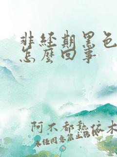 非经期黑色的血怎么回事