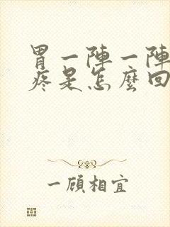 胃一阵一阵胀气疼是怎么回事