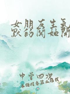 女朋友生气了幽默的哄她开心话题