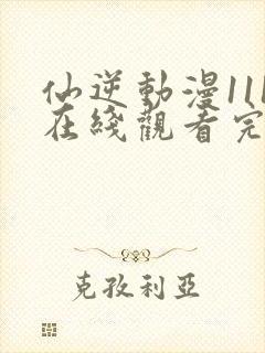 仙逆动漫111在线观看完整版全集