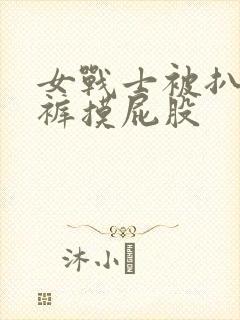 女战士被扒开内裤摸屁股