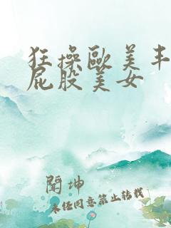 狂操欧美丰满大屁股美女