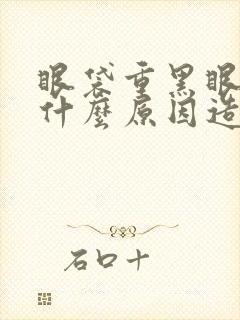 眼袋重黑眼圈是什么原因造成的