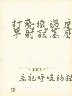 打飞机过度导致早射该怎么办