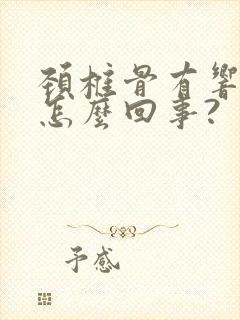 颈椎骨有响声是怎么回事?