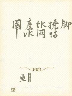 国产tk挠脚心丨vk网站