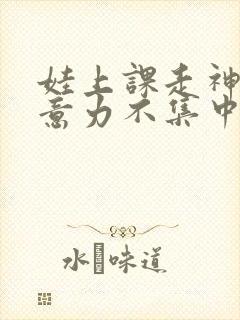 娃上课走神,注意力不集中