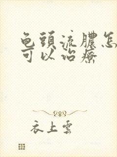 龟头流脓怎样才可以治疗