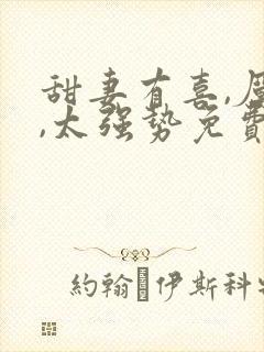 甜妻有喜,厉少,太强势免费阅读