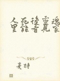 人死后灵魂在家里能看见家里人吗