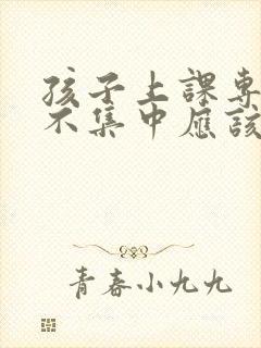 孩子上课专注力不集中应该怎么办