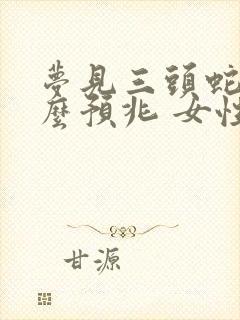 梦见三头蛇是什么预兆 女性解梦