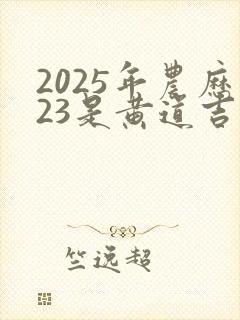 2025年农历23是黄道吉日吗