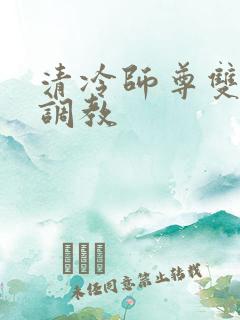 清冷师尊双性被调教