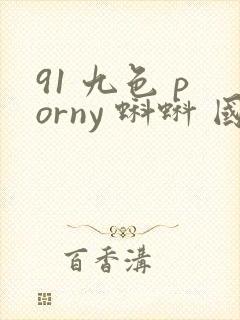91 九色 porny 蝌蚪 国产