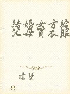 结婚女方给男方父母买衣服吗