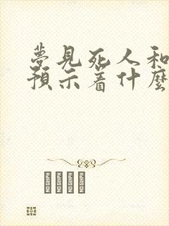 梦见死人和棺材预示着什么周公解梦