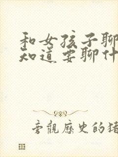 和女孩子聊天不知道要聊什么怎么办