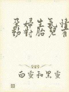 孕妇生气情绪激动对胎儿有什么影响