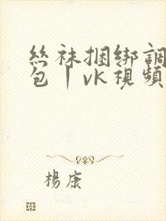 丝袜捆绑调教全包丨vk视频